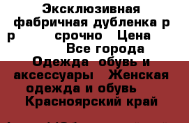 Эксклюзивная фабричная дубленка р-р 40-44, срочно › Цена ­ 18 000 - Все города Одежда, обувь и аксессуары » Женская одежда и обувь   . Красноярский край